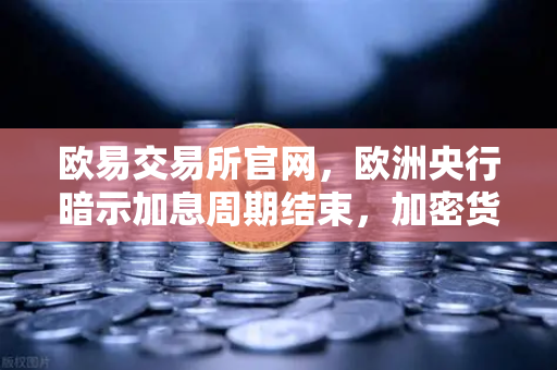 欧易交易所官网，欧洲央行暗示加息周期结束，加密货币市场迎来新变局-第1张图片-欧易交易所