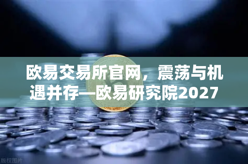 欧易交易所官网，震荡与机遇并存—欧易研究院2027年第三季度加密市场宏观环境展望-第1张图片-欧易交易所