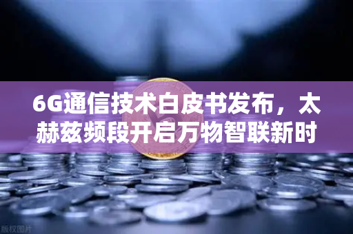6G通信技术白皮书发布，太赫兹频段开启万物智联新时代-第1张图片-欧易交易所
