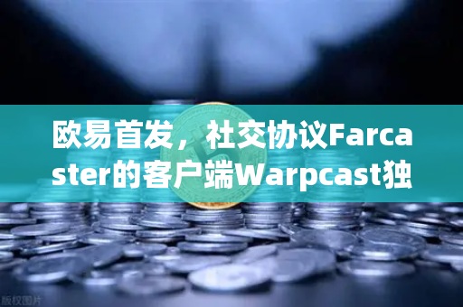 欧易首发，社交协议Farcaster的客户端Warpcast独家上线—社交金融新纪元开启