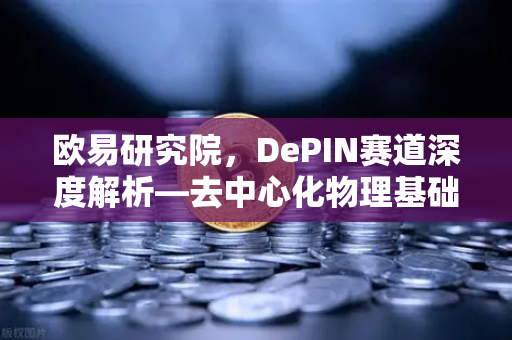 欧易研究院，DePIN赛道深度解析—去中心化物理基础设施网络的未来与机遇-第1张图片-欧易交易所