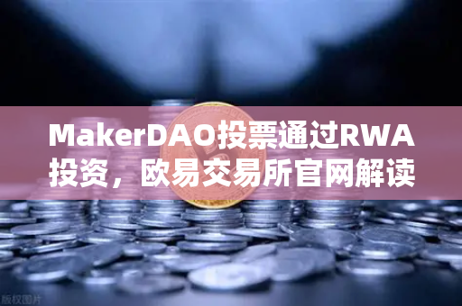 MakerDAO投票通过RWA投资，欧易交易所官网解读DeFi与实体资产融合新趋势-第1张图片-欧易交易所