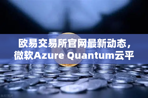 欧易交易所官网最新动态，微软Azure Quantum云平台对外开放，量子计算如何影响数字资产交易？-第1张图片-欧易交易所