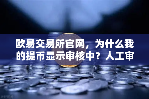 欧易交易所官网，为什么我的提币显示审核中？人工审核通常需要多久？
