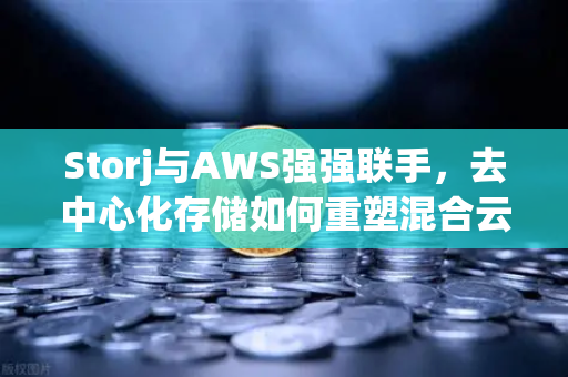 Storj与AWS强强联手，去中心化存储如何重塑混合云存储格局？-第1张图片-欧易交易所