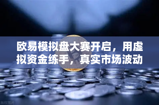 欧易模拟盘大赛开启，用虚拟资金练手，真实市场波动任你驰骋-第1张图片-欧易交易所