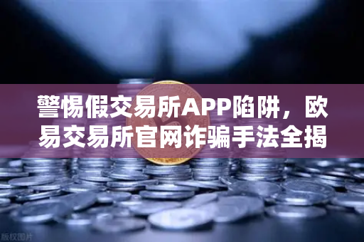 警惕假交易所APP陷阱，欧易交易所官网诈骗手法全揭秘-第1张图片-欧易交易所