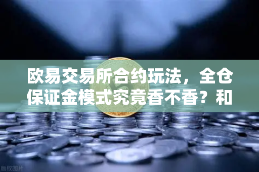 欧易交易所合约玩法，全仓保证金模式究竟香不香？和逐仓强平有啥区别？-第1张图片-欧易交易所