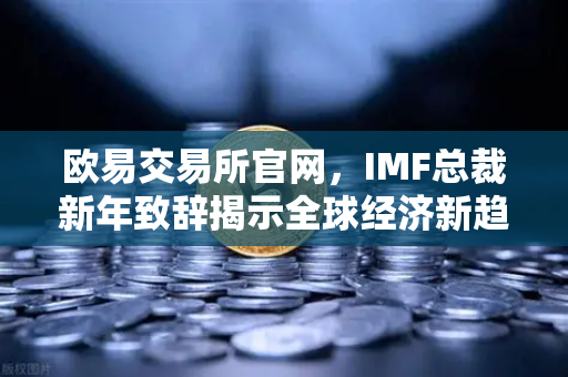 欧易交易所官网，IMF总裁新年致辞揭示全球经济新趋势，数字资产机遇何在？-第1张图片-欧易交易所