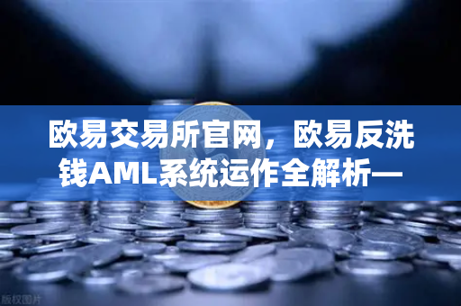 欧易交易所官网，欧易反洗钱AML系统运作全解析—机器学习如何精准识别可疑交易？