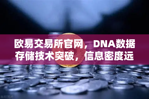 欧易交易所官网，DNA数据存储技术突破，信息密度远超硅基存储的未来已来-第1张图片-欧易交易所