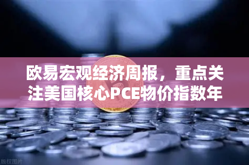欧易宏观经济周报，重点关注美国核心PCE物价指数年率—市场风向标与投资策略解析