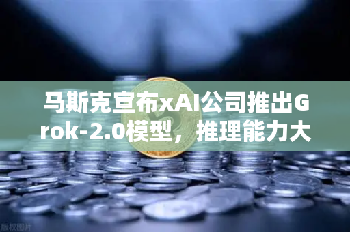 马斯克宣布xAI公司推出Grok-2.0模型，推理能力大幅提升，AI竞争再升级