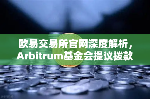 欧易交易所官网深度解析，Arbitrum基金会提议拨款1000万美元激励开发者，生态爆发前夜如何布局？-第1张图片-欧易交易所