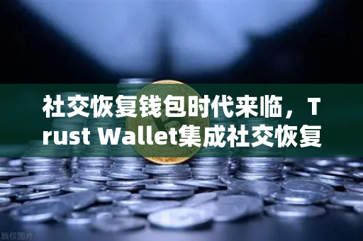 社交恢复钱包时代来临，Trust Wallet集成社交恢复功能，欧易交易所如何引领数字资产安全新潮流？