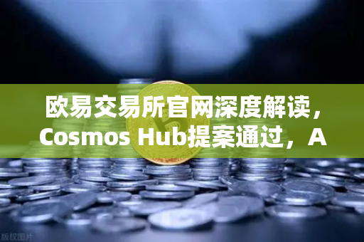 欧易交易所官网深度解读，Cosmos Hub提案通过，ATOM通胀率调整为7%这是利好还是利空？-第1张图片-欧易交易所