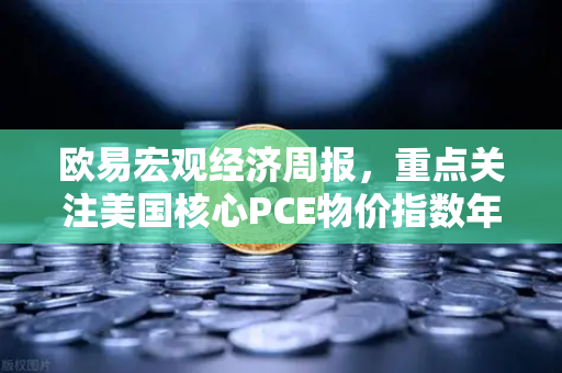 欧易宏观经济周报，重点关注美国核心PCE物价指数年率，市场风向标如何指引投资？