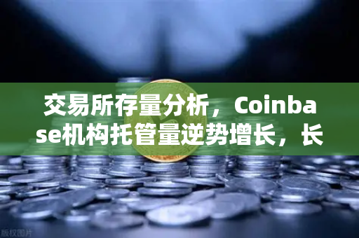 交易所存量分析，Coinbase机构托管量逆势增长，长线信心犹在