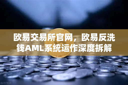 欧易交易所官网，欧易反洗钱AML系统运作深度拆解—机器学习如何精准识别可疑交易？