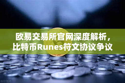 欧易交易所官网深度解析，比特币Runes符文协议争议与社区分叉提案全面爆发-第1张图片-欧易交易所