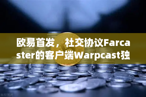 欧易首发，社交协议Farcaster的客户端Warpcast独家上线，开启链上社交新纪元