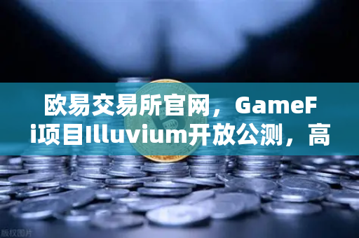 欧易交易所官网，GameFi项目Illuvium开放公测，高品质画面引玩家狂热关注-第1张图片-欧易交易所