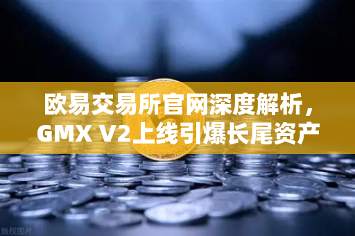 欧易交易所官网深度解析，GMX V2上线引爆长尾资产交易新浪潮-第1张图片-欧易交易所
