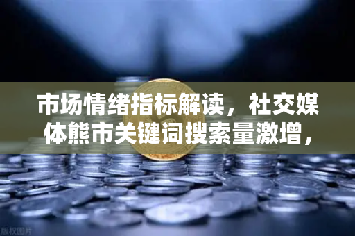 市场情绪指标解读，社交媒体熊市关键词搜索量激增，投资者该如何应对？-第1张图片-欧易交易所