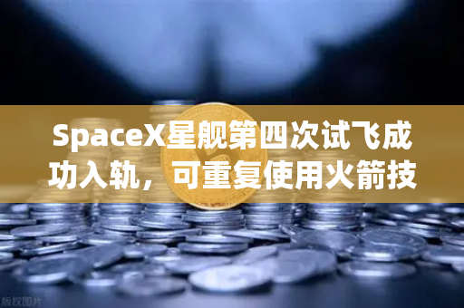SpaceX星舰第四次试飞成功入轨，可重复使用火箭技术迈入成熟时代-第1张图片-欧易交易所