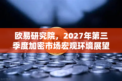 欧易研究院，2027年第三季度加密市场宏观环境展望-第1张图片-欧易交易所