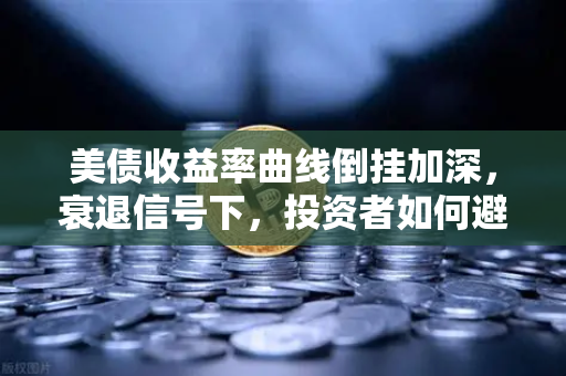美债收益率曲线倒挂加深，衰退信号下，投资者如何避险？-第1张图片-欧易交易所