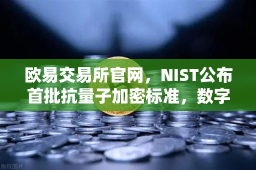 欧易交易所官网，NIST公布首批抗量子加密标准，数字资产安全迎新变局