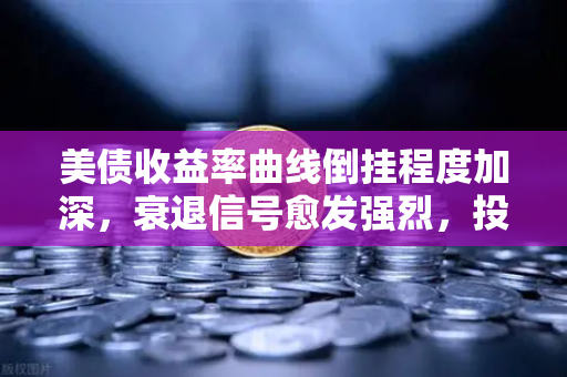 美债收益率曲线倒挂程度加深，衰退信号愈发强烈，投资者如何应对？-第1张图片-欧易交易所