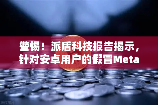 警惕！派盾科技报告揭示，针对安卓用户的假冒MetaMask应用正在盗取加密资产-第1张图片-欧易交易所