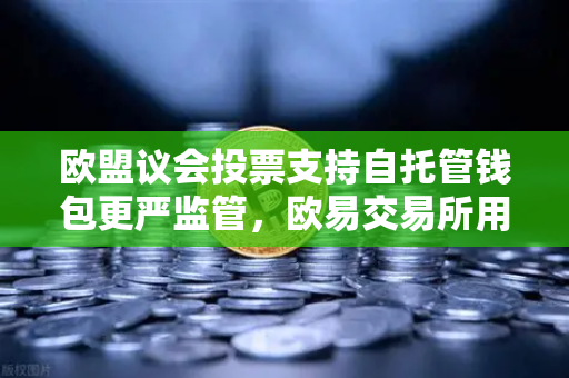 欧盟议会投票支持自托管钱包更严监管，欧易交易所用户需关注什么？-第1张图片-欧易交易所