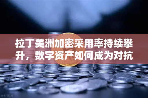 拉丁美洲加密采用率持续攀升，数字资产如何成为对抗本国货币贬值的救命稻草？-第1张图片-欧易交易所
