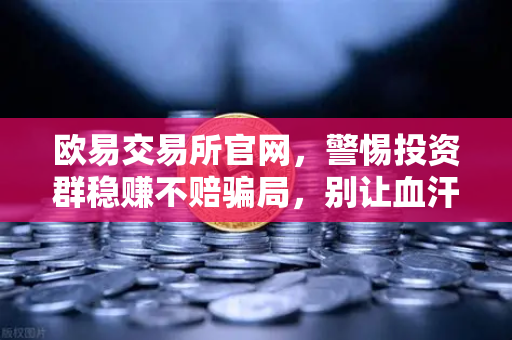 欧易交易所官网，警惕投资群稳赚不赔骗局，别让血汗钱打水漂-第1张图片-欧易交易所