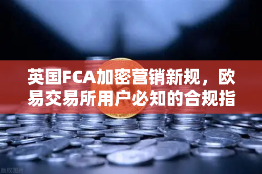 英国FCA加密营销新规，欧易交易所用户必知的合规指南-第1张图片-欧易交易所