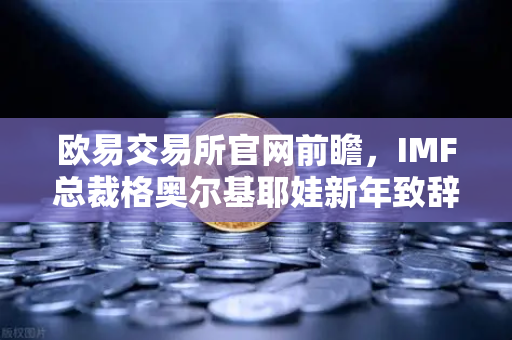 欧易交易所官网前瞻，IMF总裁格奥尔基耶娃新年致辞揭示全球金融新格局
