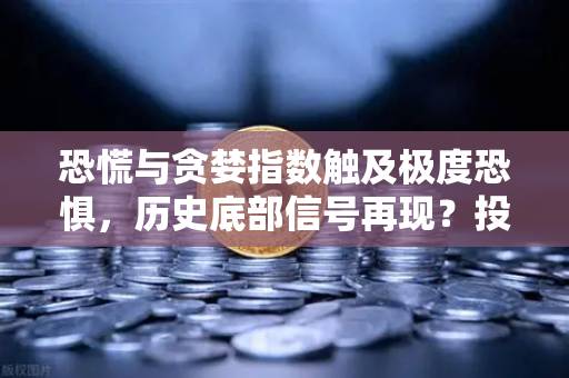 恐慌与贪婪指数触及极度恐惧，历史底部信号再现？投资者该抄底还是观望？-第1张图片-欧易交易所