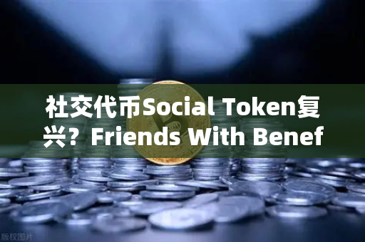 社交代币Social Token复兴？Friends With Benefits推出新治理模型