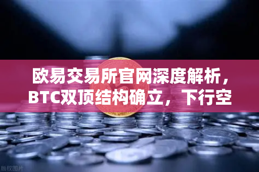 欧易交易所官网深度解析，BTC双顶结构确立，下行空间全面打开
