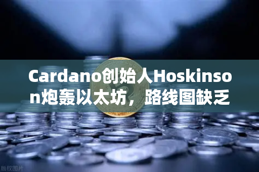 Cardano创始人Hoskinson炮轰以太坊，路线图缺乏创新，区块链进化陷入僵局？
