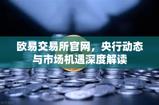 欧易交易所官网，央行动态与市场机遇深度解读