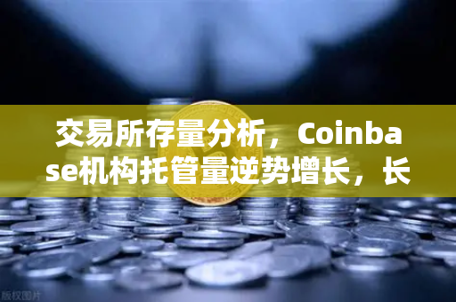 交易所存量分析，Coinbase机构托管量逆势增长，长线信心犹在
