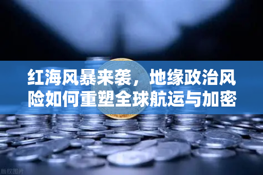 红海风暴来袭，地缘政治风险如何重塑全球航运与加密投资格局
