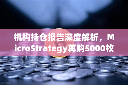 机构持仓报告深度解析，MicroStrategy再购5000枚BTC，均价成本上移，市场风向如何？