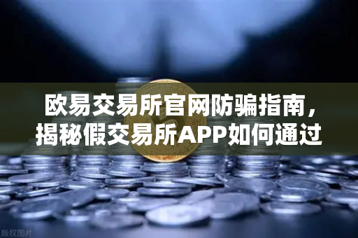欧易交易所官网防骗指南，揭秘假交易所APP如何通过搜索引擎广告传播