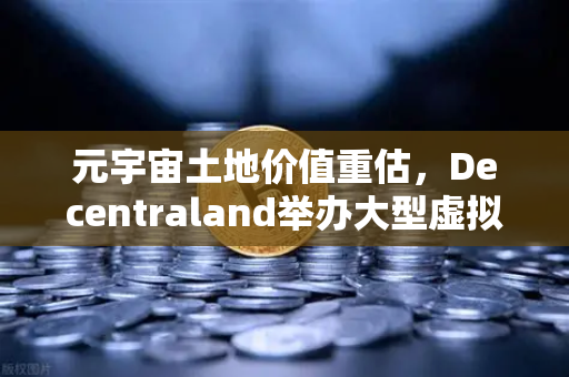 元宇宙土地价值重估，Decentraland举办大型虚拟音乐节，数字地产迎来春天