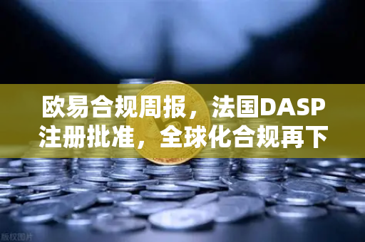 欧易合规周报，法国DASP注册批准，全球化合规再下一城